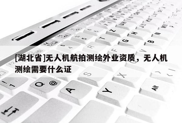 [湖北省]無人機航拍測繪外業(yè)資質(zhì)，無人機測繪需要什么證