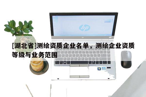 [湖北省]測繪資質(zhì)企業(yè)名單，測繪企業(yè)資質(zhì)等級與業(yè)務(wù)范圍