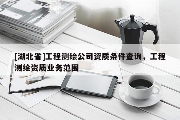 [湖北省]工程測(cè)繪公司資質(zhì)條件查詢，工程測(cè)繪資質(zhì)業(yè)務(wù)范圍