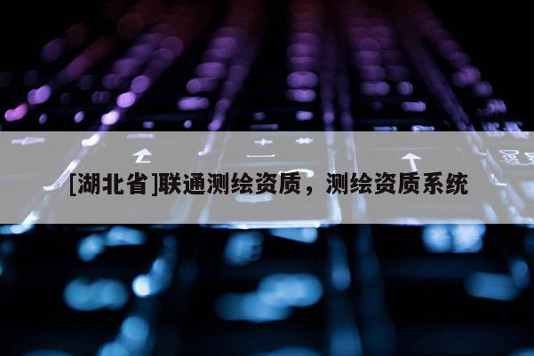 [湖北省]聯(lián)通測繪資質(zhì)，測繪資質(zhì)系統(tǒng)