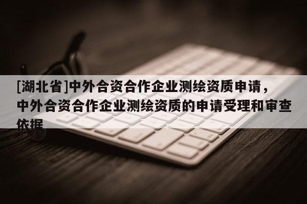 [湖北省]中外合資合作企業(yè)測繪資質(zhì)申請，中外合資合作企業(yè)測繪資質(zhì)的申請受理和審查依據(jù)