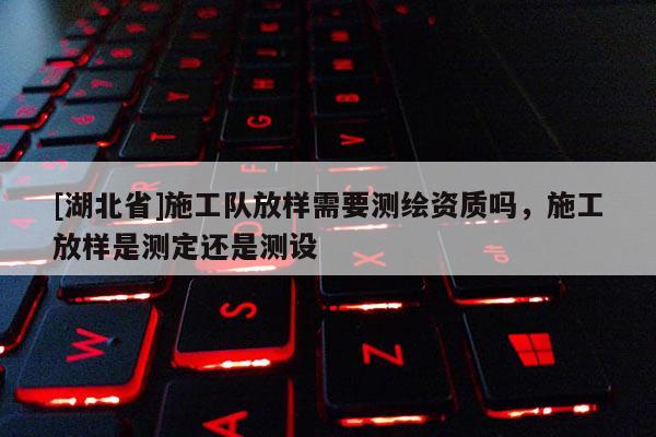 [湖北省]施工隊放樣需要測繪資質嗎，施工放樣是測定還是測設