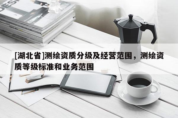 [湖北省]測繪資質分級及經營范圍，測繪資質等級標準和業(yè)務范圍