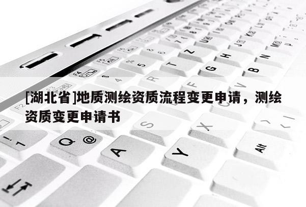 [湖北省]地質(zhì)測(cè)繪資質(zhì)流程變更申請(qǐng)，測(cè)繪資質(zhì)變更申請(qǐng)書