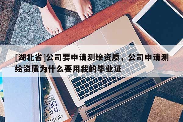 [湖北省]公司要申請(qǐng)測繪資質(zhì)，公司申請(qǐng)測繪資質(zhì)為什么要用我的畢業(yè)證