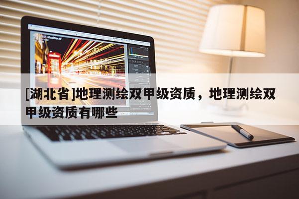 [湖北省]地理測繪雙甲級資質(zhì)，地理測繪雙甲級資質(zhì)有哪些