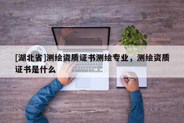 [湖北省]測繪資質(zhì)證書測繪專業(yè)，測繪資質(zhì)證書是什么