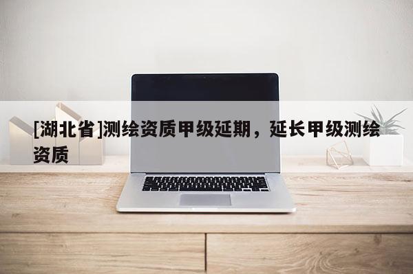[湖北省]測繪資質(zhì)甲級延期，延長甲級測繪資質(zhì)