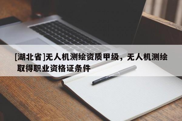 [湖北省]無人機(jī)測(cè)繪資質(zhì)甲級(jí)，無人機(jī)測(cè)繪 取得職業(yè)資格證條件