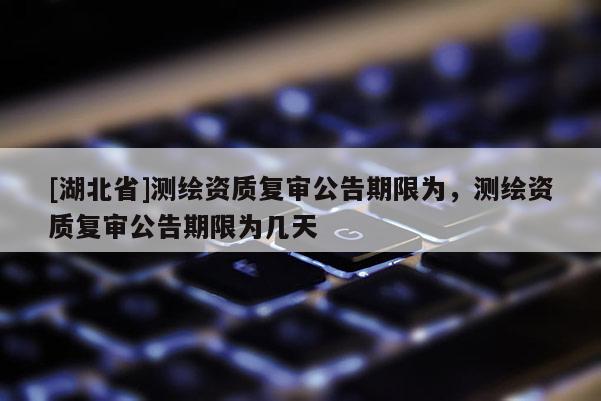 [湖北省]測繪資質(zhì)復(fù)審公告期限為，測繪資質(zhì)復(fù)審公告期限為幾天