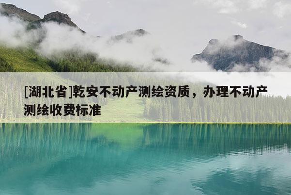 [湖北省]乾安不動(dòng)產(chǎn)測繪資質(zhì)，辦理不動(dòng)產(chǎn)測繪收費(fèi)標(biāo)準(zhǔn)
