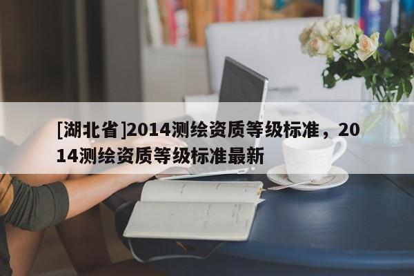 [湖北省]2014測繪資質(zhì)等級標準，2014測繪資質(zhì)等級標準最新