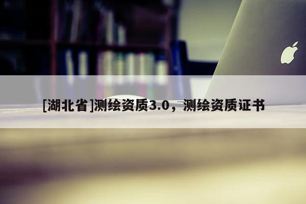 [湖北省]測(cè)繪資質(zhì)3.0，測(cè)繪資質(zhì)證書(shū)