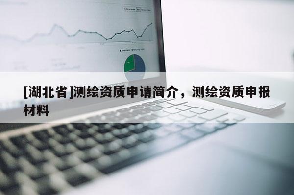 [湖北省]測繪資質(zhì)申請簡介，測繪資質(zhì)申報材料