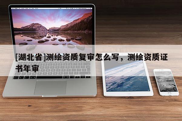 [湖北省]測繪資質(zhì)復審怎么寫，測繪資質(zhì)證書年審