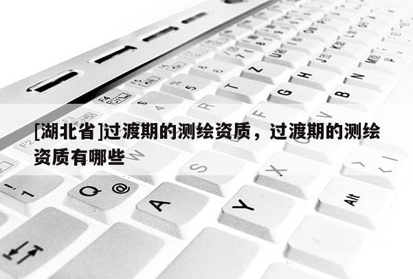 [湖北省]過渡期的測繪資質(zhì)，過渡期的測繪資質(zhì)有哪些