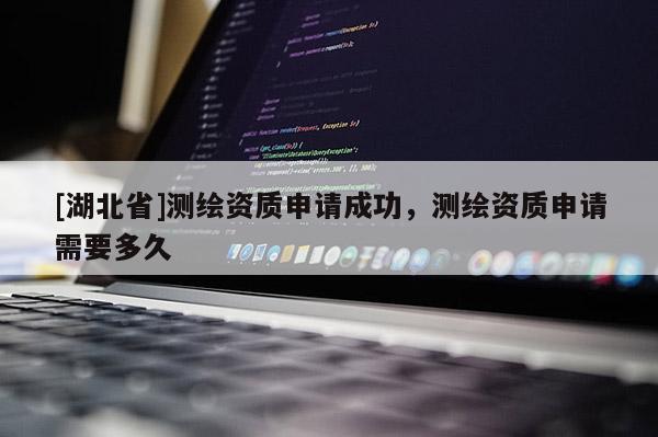 [湖北省]測(cè)繪資質(zhì)申請(qǐng)成功，測(cè)繪資質(zhì)申請(qǐng)需要多久