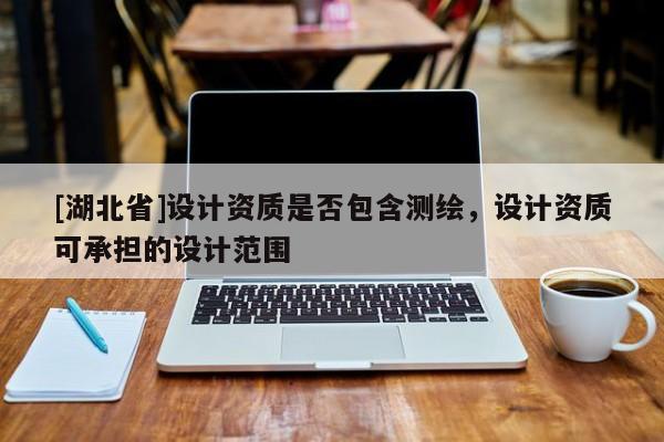 [湖北省]設(shè)計資質(zhì)是否包含測繪，設(shè)計資質(zhì)可承擔的設(shè)計范圍