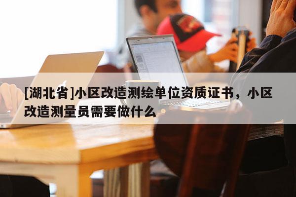 [湖北省]小區(qū)改造測(cè)繪單位資質(zhì)證書，小區(qū)改造測(cè)量員需要做什么