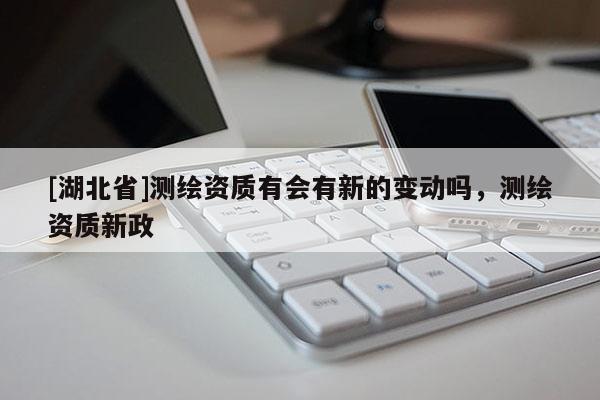 [湖北省]測繪資質(zhì)有會有新的變動嗎，測繪資質(zhì)新政