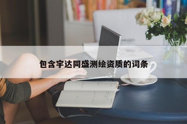 包含宇達(dá)同盛測(cè)繪資質(zhì)的詞條