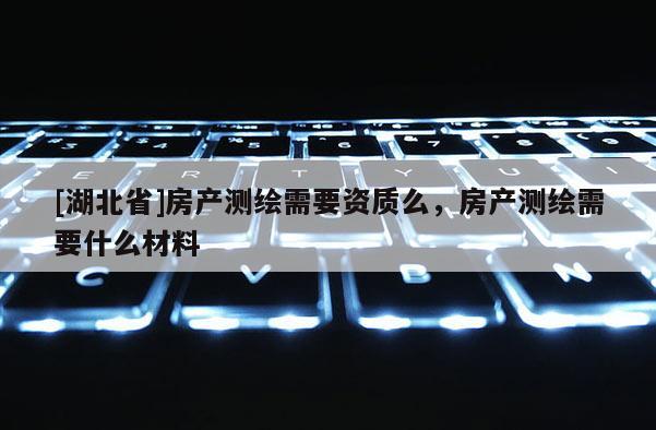 [湖北省]房產(chǎn)測繪需要資質(zhì)么，房產(chǎn)測繪需要什么材料