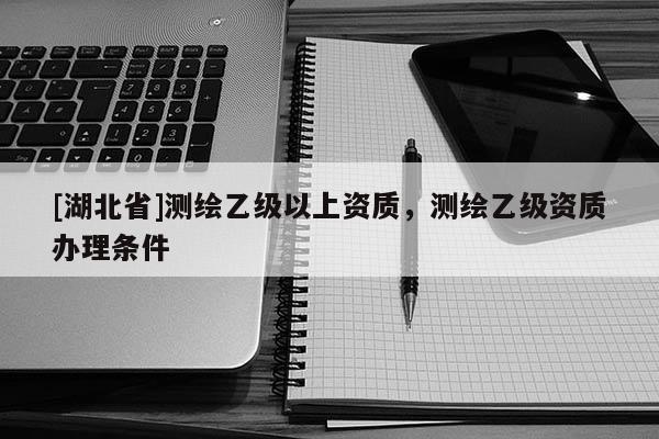 [湖北省]測繪乙級以上資質(zhì)，測繪乙級資質(zhì)辦理條件