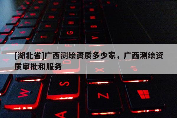 [湖北省]廣西測繪資質(zhì)多少家，廣西測繪資質(zhì)審批和服務(wù)