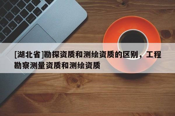 [湖北省]勘探資質(zhì)和測繪資質(zhì)的區(qū)別，工程勘察測量資質(zhì)和測繪資質(zhì)