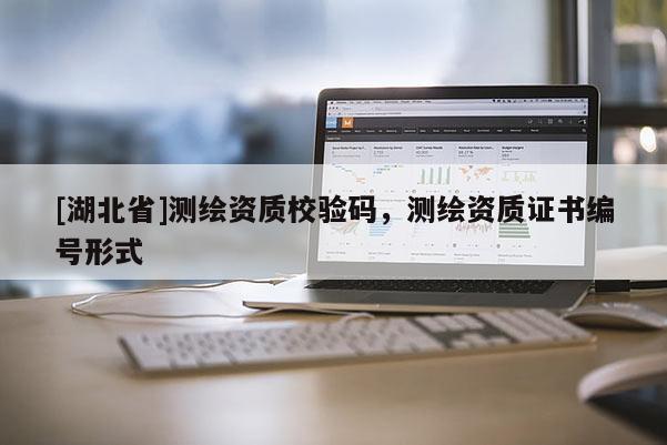 [湖北省]測繪資質(zhì)校驗碼，測繪資質(zhì)證書編號形式