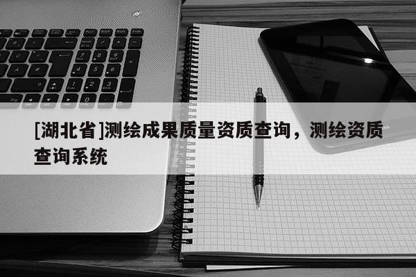 [湖北省]測(cè)繪成果質(zhì)量資質(zhì)查詢，測(cè)繪資質(zhì)查詢系統(tǒng)
