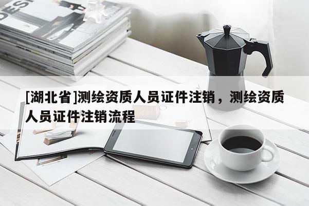 [湖北省]測繪資質(zhì)人員證件注銷，測繪資質(zhì)人員證件注銷流程