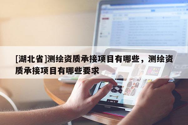 [湖北省]測繪資質(zhì)承接項(xiàng)目有哪些，測繪資質(zhì)承接項(xiàng)目有哪些要求