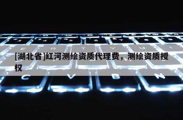 [湖北省]紅河測繪資質(zhì)代理費(fèi)，測繪資質(zhì)授權(quán)