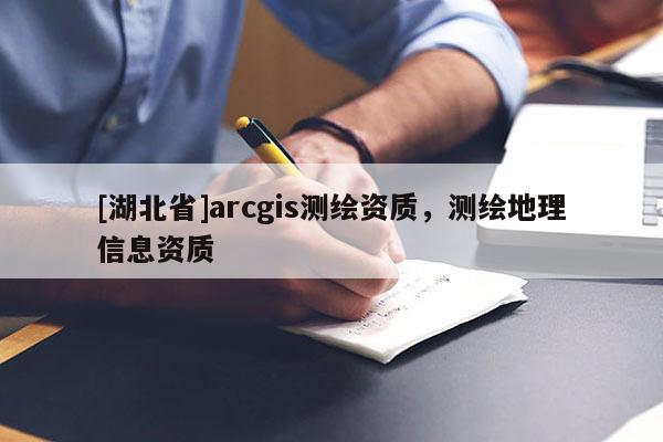 [湖北省]arcgis測繪資質(zhì)，測繪地理信息資質(zhì)