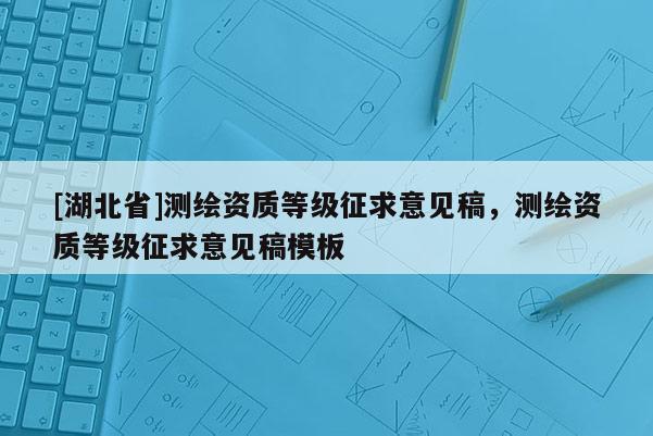 [湖北省]測繪資質(zhì)等級征求意見稿，測繪資質(zhì)等級征求意見稿模板
