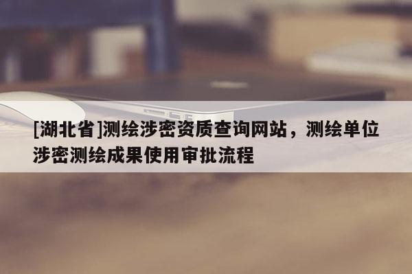 [湖北省]測繪涉密資質查詢網站，測繪單位涉密測繪成果使用審批流程