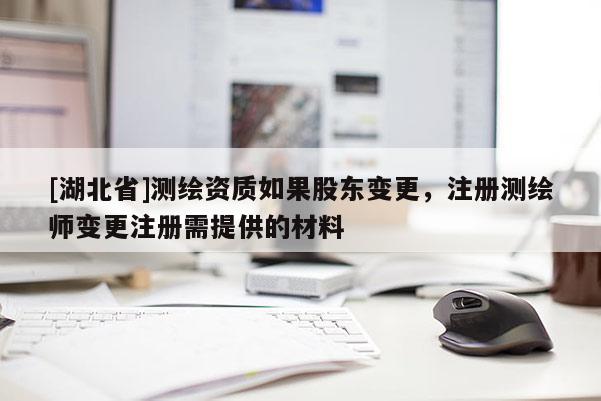[湖北省]測繪資質(zhì)如果股東變更，注冊測繪師變更注冊需提供的材料