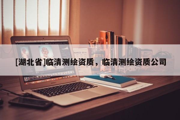 [湖北省]臨清測繪資質(zhì)，臨清測繪資質(zhì)公司