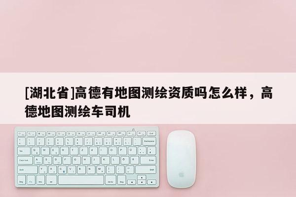 [湖北省]高德有地圖測繪資質(zhì)嗎怎么樣，高德地圖測繪車司機