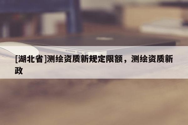 [湖北省]測繪資質(zhì)新規(guī)定限額，測繪資質(zhì)新政
