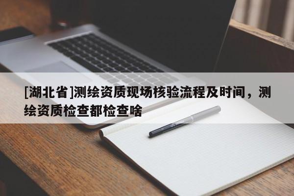 [湖北省]測繪資質(zhì)現(xiàn)場核驗流程及時間，測繪資質(zhì)檢查都檢查啥