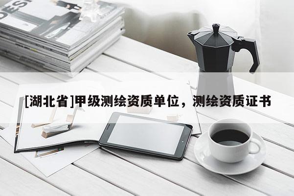 [湖北省]甲級測繪資質(zhì)單位，測繪資質(zhì)證書