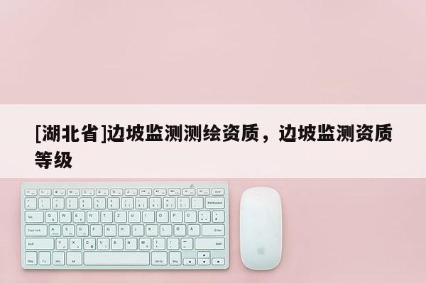 [湖北省]邊坡監(jiān)測測繪資質(zhì)，邊坡監(jiān)測資質(zhì)等級