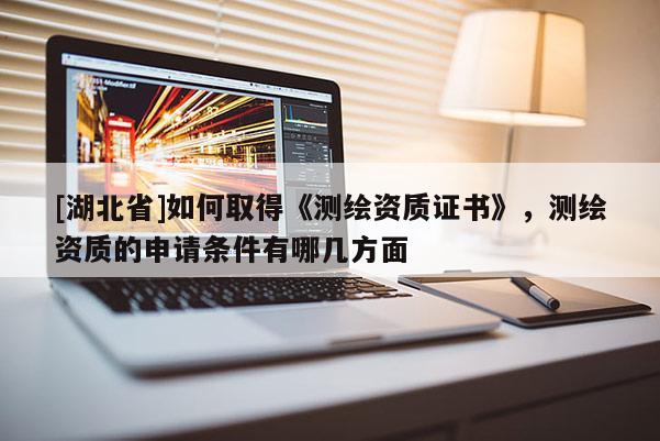 [湖北省]如何取得《測繪資質(zhì)證書》，測繪資質(zhì)的申請條件有哪幾方面