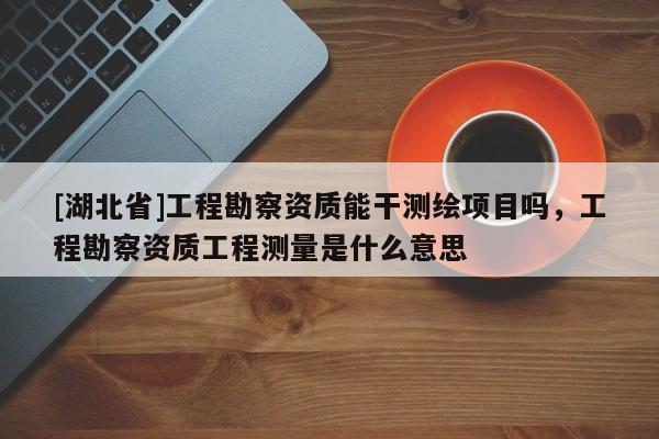 [湖北省]工程勘察資質(zhì)能干測(cè)繪項(xiàng)目嗎，工程勘察資質(zhì)工程測(cè)量是什么意思