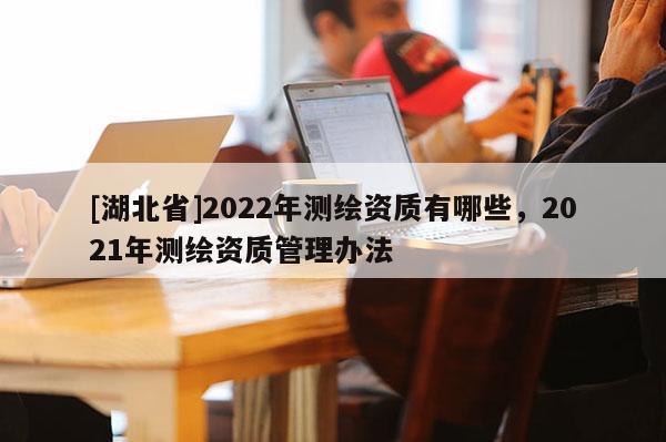[湖北省]2022年測繪資質(zhì)有哪些，2021年測繪資質(zhì)管理辦法