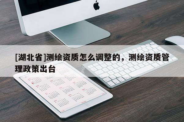 [湖北省]測(cè)繪資質(zhì)怎么調(diào)整的，測(cè)繪資質(zhì)管理政策出臺(tái)
