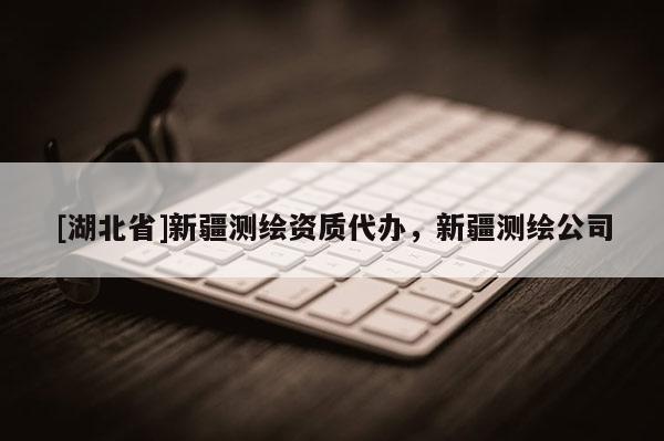 [湖北省]新疆測繪資質(zhì)代辦，新疆測繪公司
