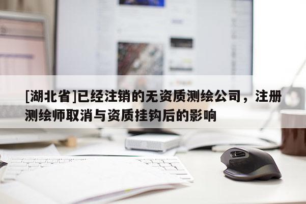 [湖北省]已經(jīng)注銷的無資質(zhì)測繪公司，注冊測繪師取消與資質(zhì)掛鉤后的影響
